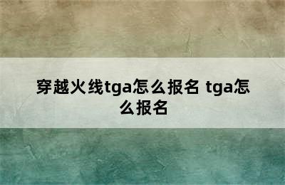 穿越火线tga怎么报名 tga怎么报名